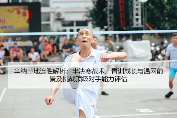 辛纳草地连胜解析：半决赛战术、青训成长与温网前景及挑战顶级对手能力评估