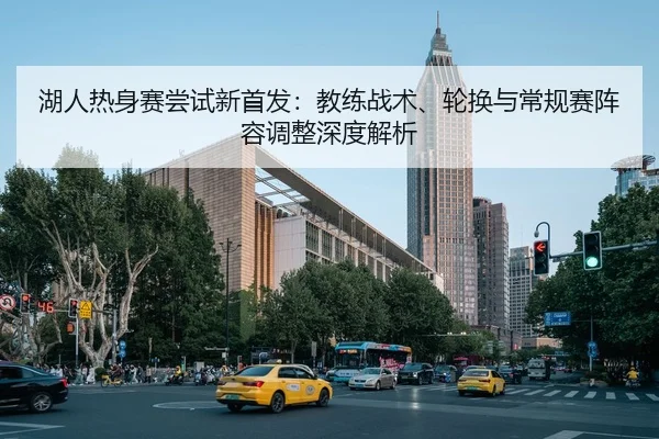 湖人热身赛尝试新首发：教练战术、轮换与常规赛阵容调整深度解析