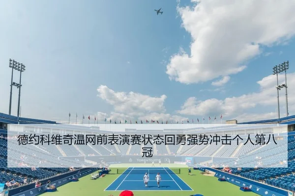 德约科维奇温网前表演赛状态回勇强势冲击个人第八冠